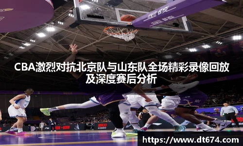 CBA激烈对抗北京队与山东队全场精彩录像回放及深度赛后分析